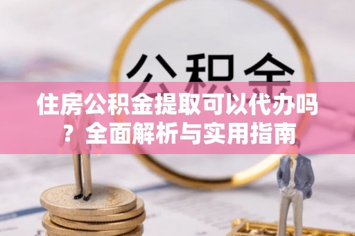 永济住房公积金提取可以代办吗？全面解析与实用指南