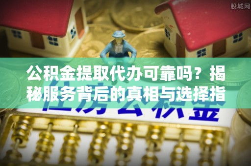 永济公积金提取代办可靠吗？揭秘服务背后的真相与选择指南