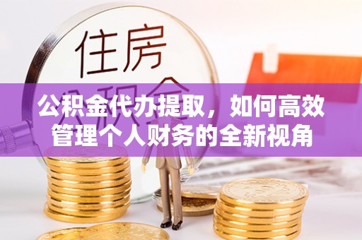 永济公积金代办提取，如何高效管理个人财务的全新视角