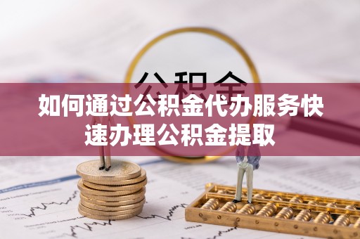 永济如何通过公积金代办服务快速办理公积金提取