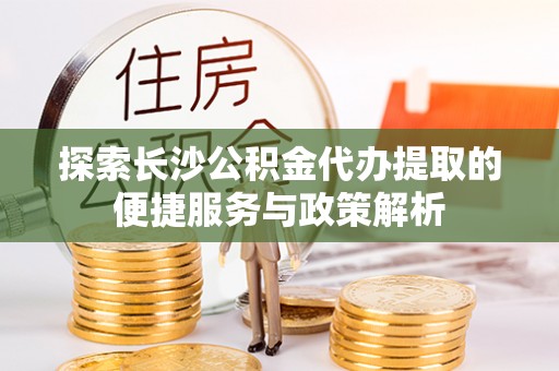 永济探索长沙公积金代办提取的便捷服务与政策解析