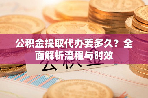 永济公积金提取代办要多久？全面解析流程与时效