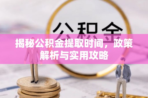 永济揭秘公积金提取时间，政策解析与实用攻略