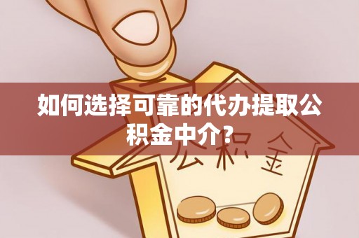 永济如何选择可靠的代办提取公积金中介？