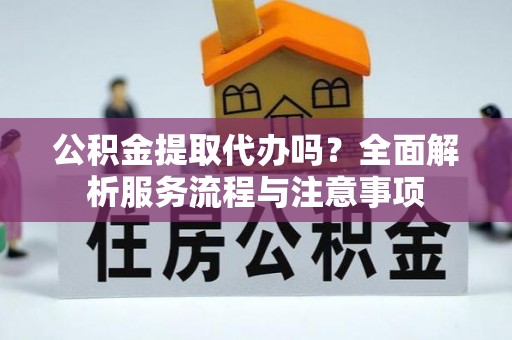 永济公积金提取代办吗？全面解析服务流程与注意事项
