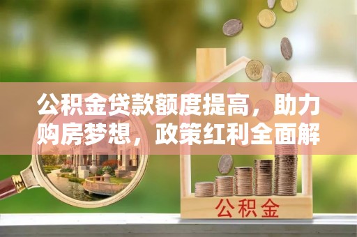 永济公积金贷款额度提高，助力购房梦想，政策红利全面解析