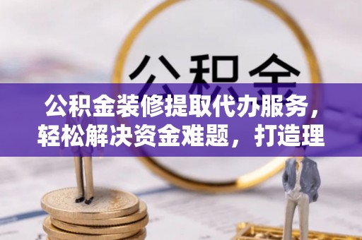 永济公积金装修提取代办服务，轻松解决资金难题，打造理想家居