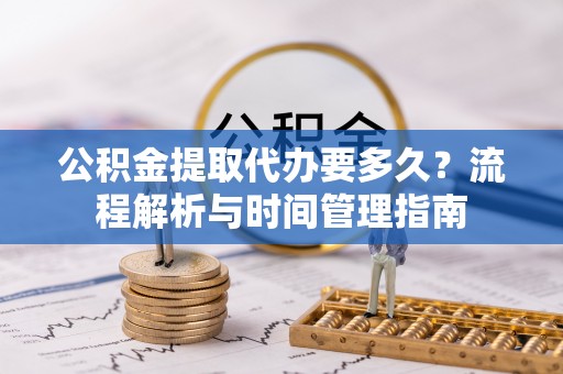永济公积金提取代办要多久？流程解析与时间管理指南
