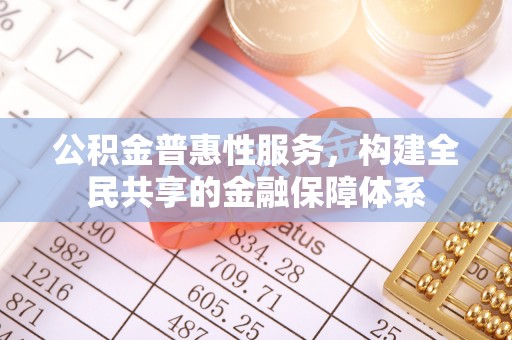 永济公积金普惠性服务，构建全民共享的金融保障体系
