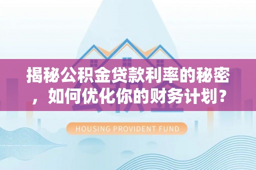 永济揭秘公积金贷款利率的秘密，如何优化你的财务计划？