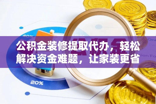 永济公积金装修提取代办，轻松解决资金难题，让家装更省心