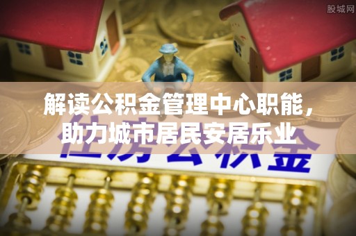 永济解读公积金管理中心职能，助力城市居民安居乐业