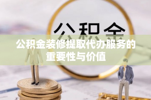 永济公积金装修提取代办服务的重要性与价值