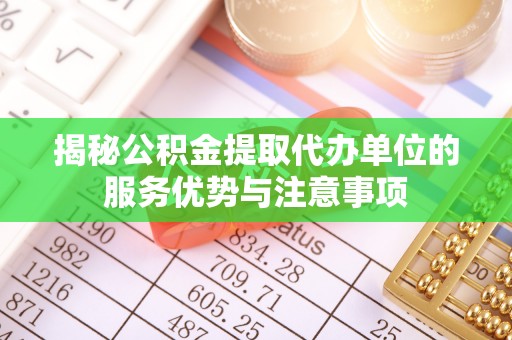 永济揭秘公积金提取代办单位的服务优势与注意事项