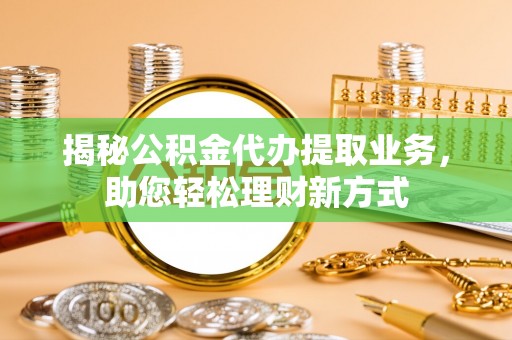 永济揭秘公积金代办提取业务，助您轻松理财新方式
