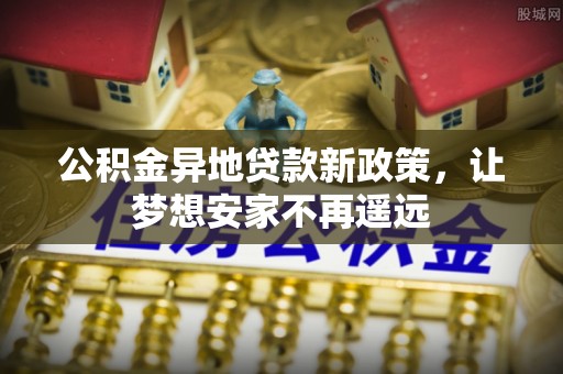 永济公积金异地贷款新政策，让梦想安家不再遥远