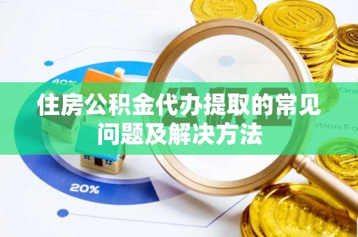 永济住房公积金代办提取的常见问题及解决方法