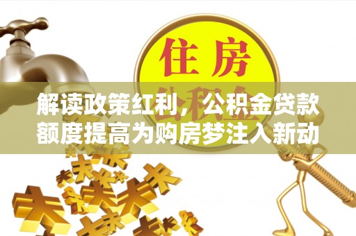 永济解读政策红利，公积金贷款额度提高为购房梦注入新动力