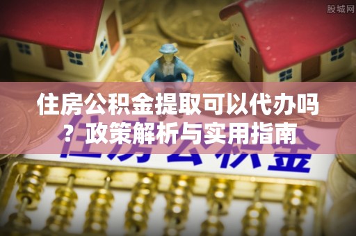 永济住房公积金提取可以代办吗？政策解析与实用指南