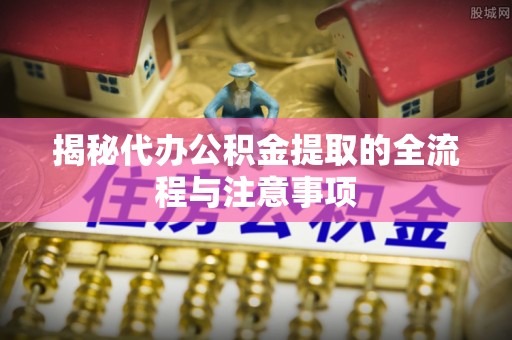 永济揭秘代办公积金提取的全流程与注意事项