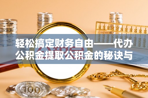 永济轻松搞定财务自由——代办公积金提取公积金的秘诀与技巧