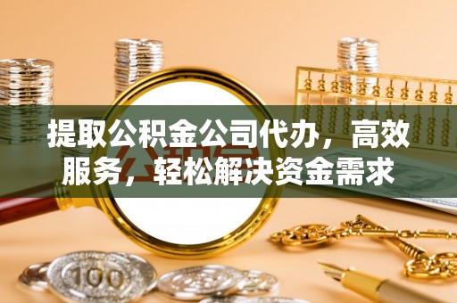 永济提取公积金公司代办，高效服务，轻松解决资金需求