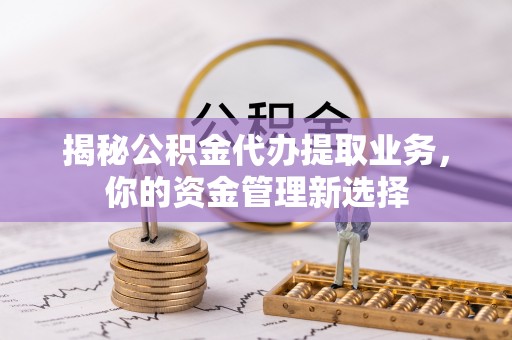 永济揭秘公积金代办提取业务，你的资金管理新选择