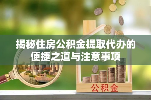 永济揭秘住房公积金提取代办的便捷之道与注意事项