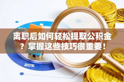 永济离职后如何轻松提取公积金？掌握这些技巧很重要！