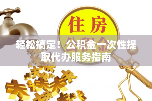 永济轻松搞定！公积金一次性提取代办服务指南