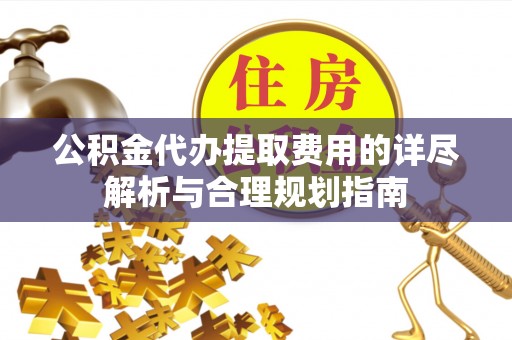 永济公积金代办提取费用的详尽解析与合理规划指南