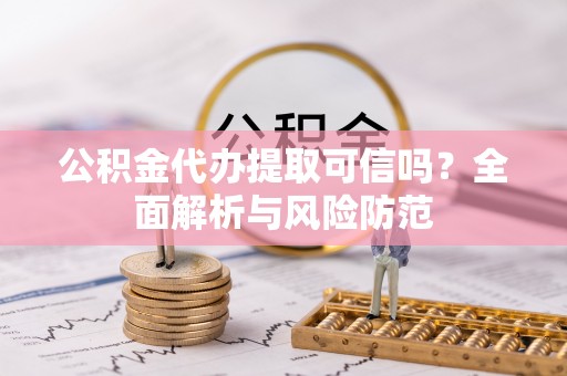 永济公积金代办提取可信吗？全面解析与风险防范