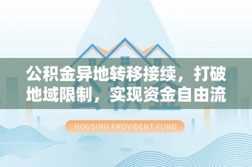 永济公积金异地转移接续，打破地域限制，实现资金自由流动