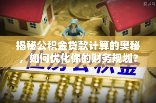 永济揭秘公积金贷款计算的奥秘，如何优化你的财务规划？
