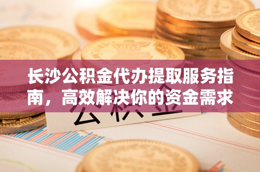 永济长沙公积金代办提取服务指南，高效解决你的资金需求