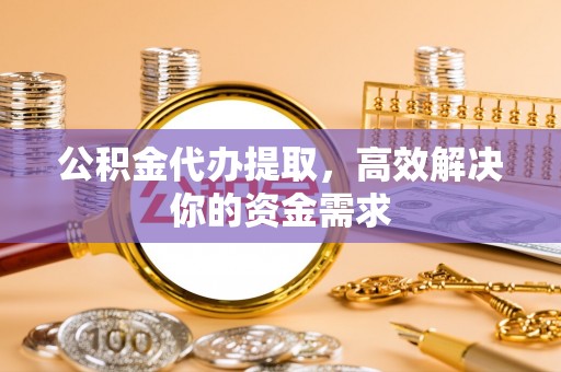 永济公积金代办提取，高效解决你的资金需求