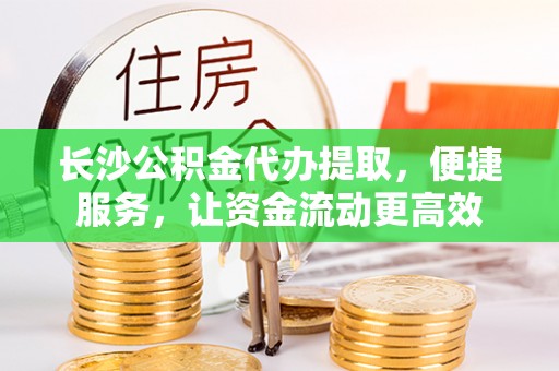 永济长沙公积金代办提取，便捷服务，让资金流动更高效