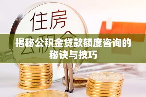 永济揭秘公积金贷款额度咨询的秘诀与技巧
