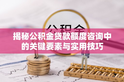 永济揭秘公积金贷款额度咨询中的关键要素与实用技巧