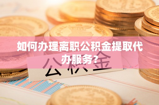 永济如何办理离职公积金提取代办服务？