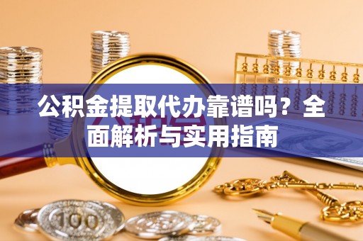 永济公积金提取代办靠谱吗？全面解析与实用指南