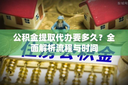 永济公积金提取代办要多久？全面解析流程与时间