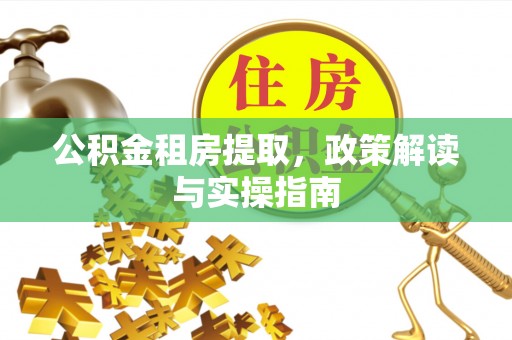 永济公积金租房提取，政策解读与实操指南